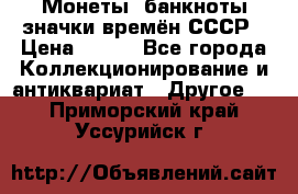 Монеты, банкноты,значки времён СССР › Цена ­ 200 - Все города Коллекционирование и антиквариат » Другое   . Приморский край,Уссурийск г.